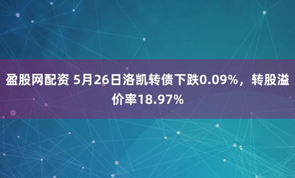 盈股网配资 5月26日洛凯转债下跌0.09%，转股溢价率18.97%