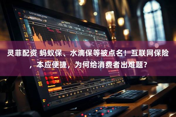 灵菲配资 蚂蚁保、水滴保等被点名！互联网保险，本应便捷，为何给消费者出难题？
