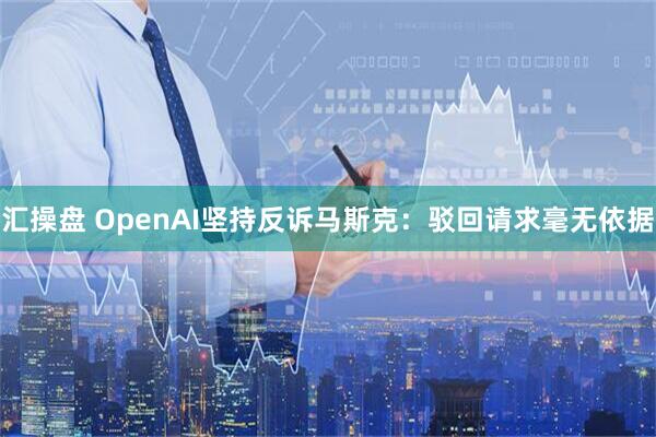 汇操盘 OpenAI坚持反诉马斯克：驳回请求毫无依据