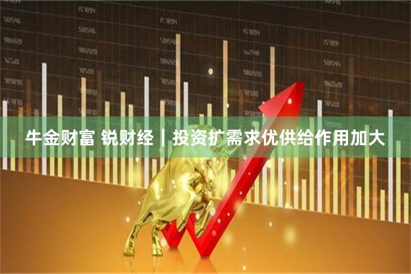 牛金财富 锐财经｜投资扩需求优供给作用加大