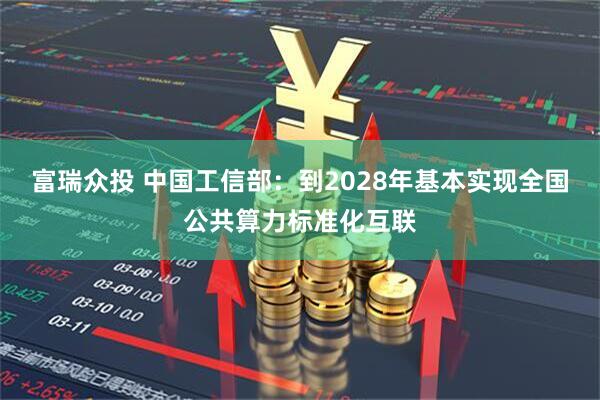 富瑞众投 中国工信部：到2028年基本实现全国公共算力标准化互联