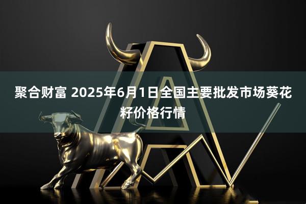 聚合财富 2025年6月1日全国主要批发市场葵花籽价格行情