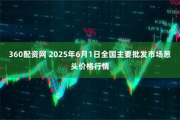 360配资网 2025年6月1日全国主要批发市场葱头价格行情