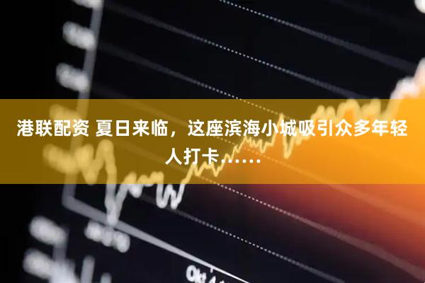 港联配资 夏日来临，这座滨海小城吸引众多年轻人打卡……