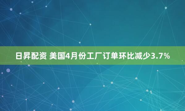 日昇配资 美国4月份工厂订单环比减少3.7%
