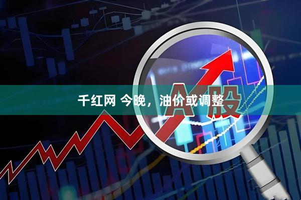 千红网 今晚，油价或调整