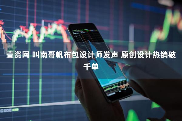 壹资网 叫南哥帆布包设计师发声 原创设计热销破千单