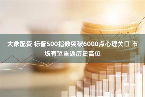 大象配资 标普500指数突破6000点心理关口 市场有望重返历史高位