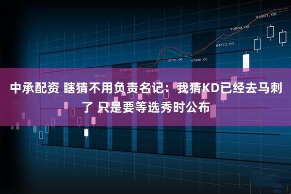 中承配资 瞎猜不用负责名记：我猜KD已经去马刺了 只是要等选秀时公布