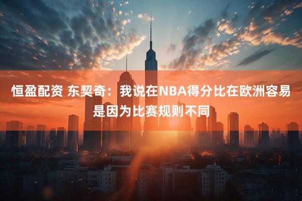 恒盈配资 东契奇：我说在NBA得分比在欧洲容易是因为比赛规则不同