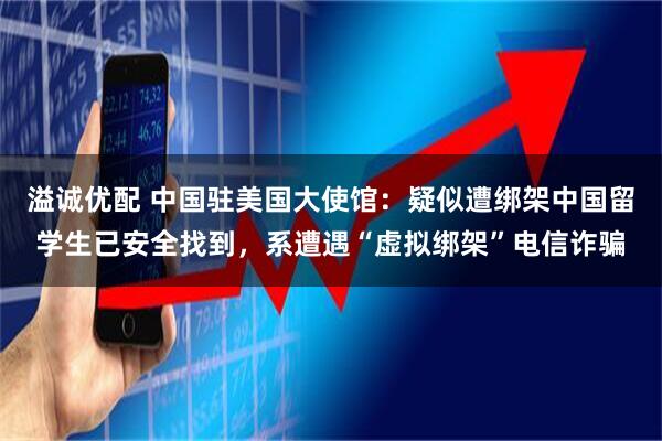 溢诚优配 中国驻美国大使馆：疑似遭绑架中国留学生已安全找到，系遭遇“虚拟绑架”电信诈骗