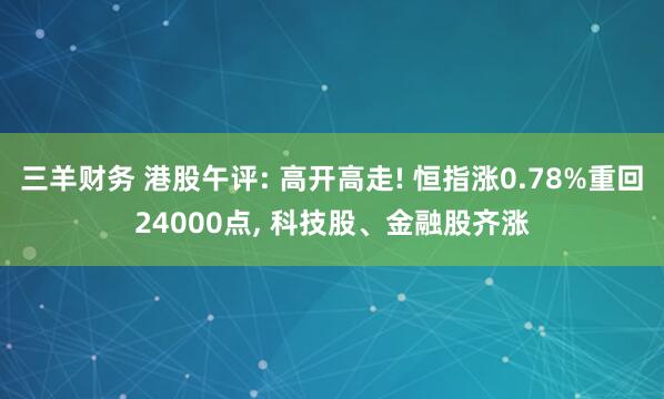 三羊财务 港股午评: 高开高走! 恒指涨0.78%重回24000点, 科技股、金融股齐涨