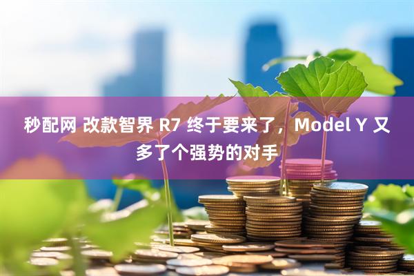 秒配网 改款智界 R7 终于要来了，Model Y 又多了个强势的对手