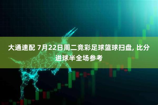 大通速配 7月22日周二竞彩足球篮球扫盘, 比分进球半全场参考