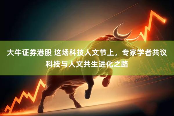 大牛证券港股 这场科技人文节上，专家学者共议科技与人文共生进化之路