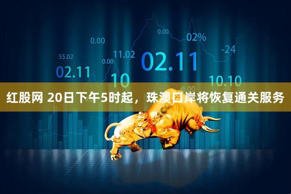 红股网 20日下午5时起，珠澳口岸将恢复通关服务