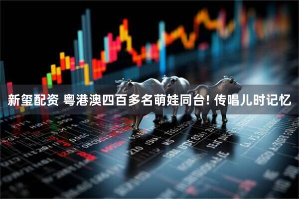 新玺配资 粤港澳四百多名萌娃同台! 传唱儿时记忆