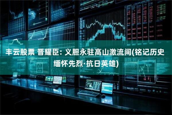 丰云股票 晋耀臣: 义胆永驻高山激流间(铭记历史 缅怀先烈·抗日英雄)