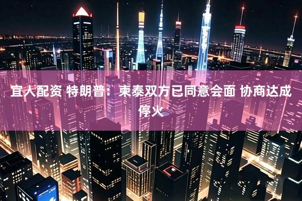 宜人配资 特朗普：柬泰双方已同意会面 协商达成停火