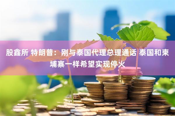 股鑫所 特朗普：刚与泰国代理总理通话 泰国和柬埔寨一样希望实现停火