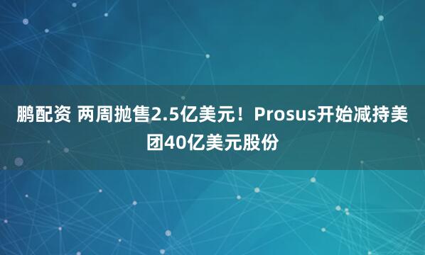 鹏配资 两周抛售2.5亿美元！Prosus开始减持美团40亿美元股份