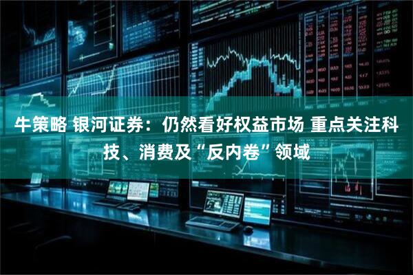 牛策略 银河证券：仍然看好权益市场 重点关注科技、消费及“反内卷”领域
