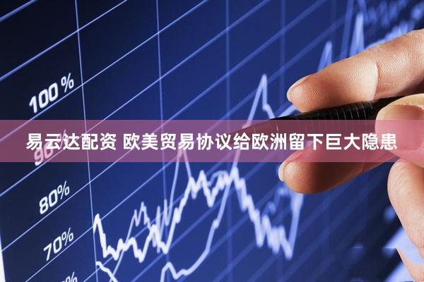 易云达配资 欧美贸易协议给欧洲留下巨大隐患