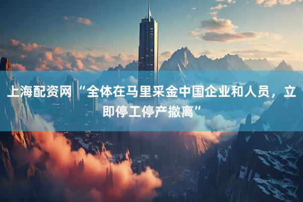 上海配资网 “全体在马里采金中国企业和人员，立即停工停产撤离”