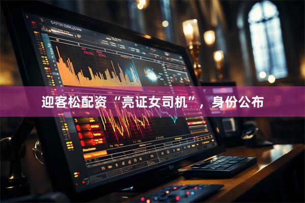 迎客松配资 “亮证女司机”，身份公布