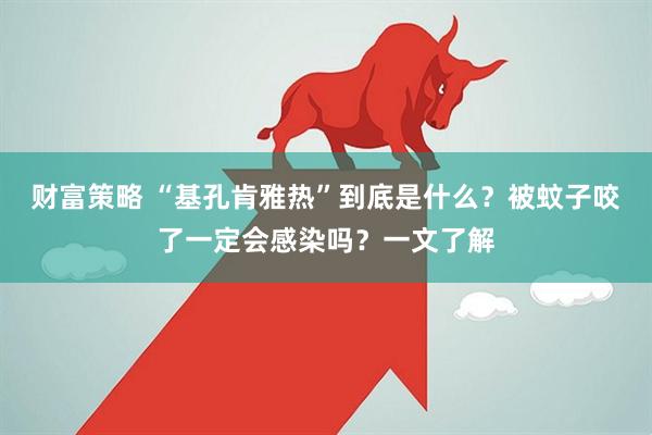 财富策略 “基孔肯雅热”到底是什么？被蚊子咬了一定会感染吗？一文了解