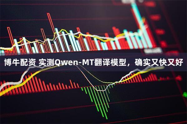 博牛配资 实测Qwen-MT翻译模型，确实又快又好