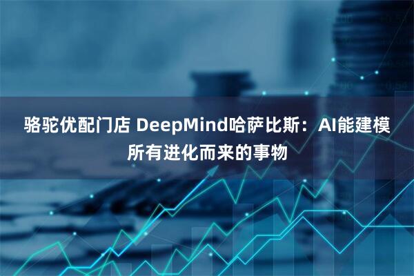 骆驼优配门店 DeepMind哈萨比斯：AI能建模所有进化而来的事物