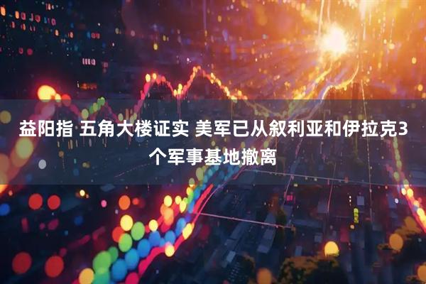 益阳指 五角大楼证实 美军已从叙利亚和伊拉克3个军事基地撤离