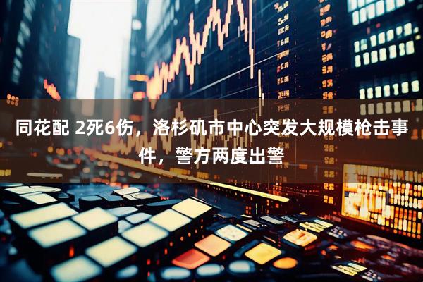 同花配 2死6伤，洛杉矶市中心突发大规模枪击事件，警方两度出警