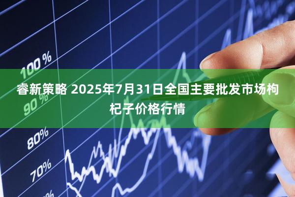 睿新策略 2025年7月31日全国主要批发市场枸杞子价格行情
