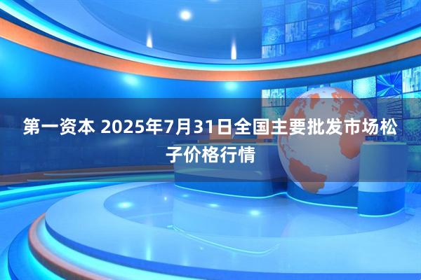 第一资本 2025年7月31日全国主要批发市场松子价格行情