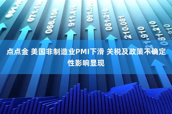 点点金 美国非制造业PMI下滑 关税及政策不确定性影响显现