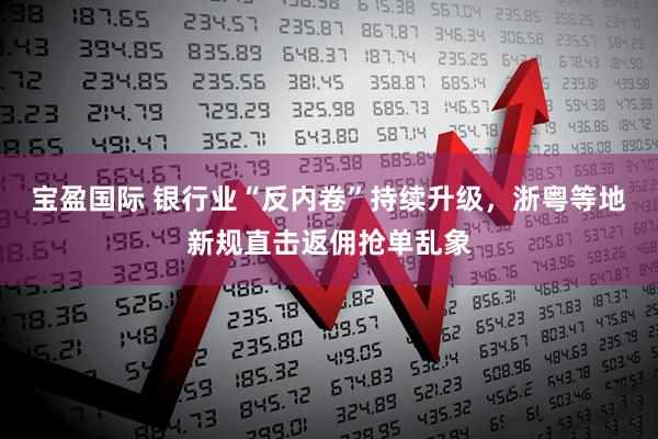 宝盈国际 银行业“反内卷”持续升级，浙粤等地新规直击返佣抢单乱象