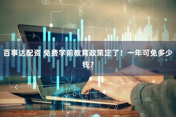 百事达配资 免费学前教育政策定了！一年可免多少钱？