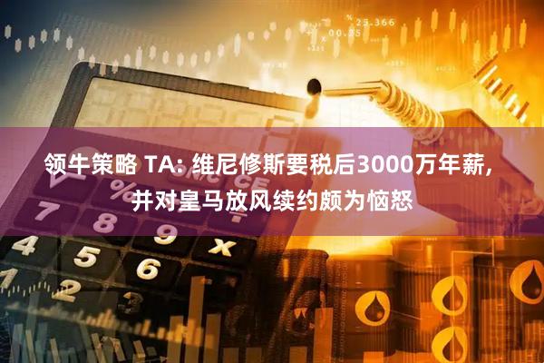 领牛策略 TA: 维尼修斯要税后3000万年薪, 并对皇马放风续约颇为恼怒