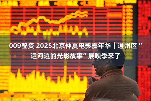 009配资 2025北京仲夏电影嘉年华｜通州区“运河边的光影故事”展映季来了