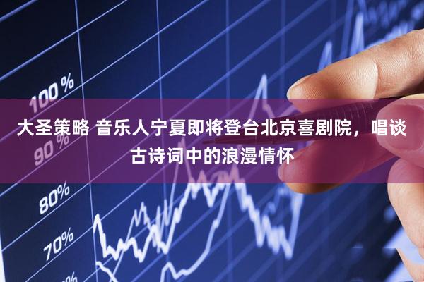 大圣策略 音乐人宁夏即将登台北京喜剧院，唱谈古诗词中的浪漫情怀