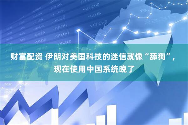 财富配资 伊朗对美国科技的迷信就像“舔狗”, 现在使用中国系统晚了