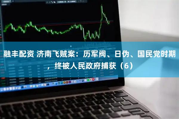 融丰配资 济南飞贼案：历军阀、日伪、国民党时期，终被人民政府捕获（6）