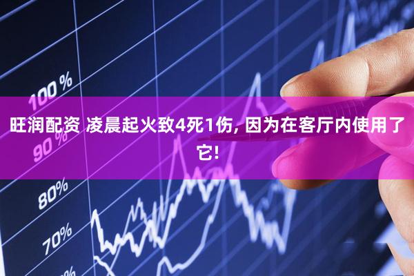 旺润配资 凌晨起火致4死1伤, 因为在客厅内使用了它!