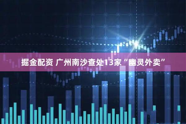 掘金配资 广州南沙查处13家“幽灵外卖”