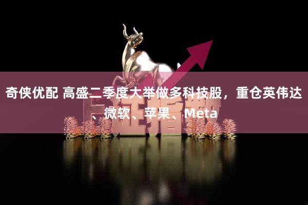 奇侠优配 高盛二季度大举做多科技股，重仓英伟达、微软、苹果、Meta