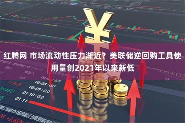 红腾网 市场流动性压力渐近？美联储逆回购工具使用量创2021年以来新低
