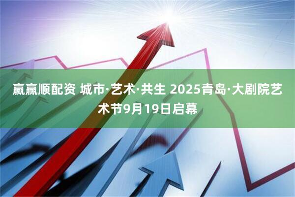赢赢顺配资 城市·艺术·共生 2025青岛·大剧院艺术节9月19日启幕